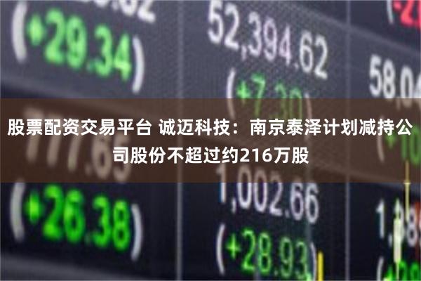 股票配资交易平台 诚迈科技：南京泰泽计划减持公司股份不超过约