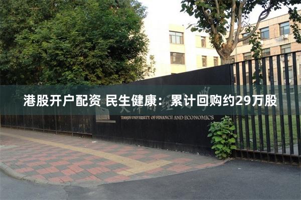 港股开户配资 民生健康：累计回购约29万股