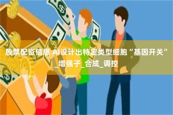 股票配资信息 AI设计出特定类型细胞“基因开关”_增强子_合