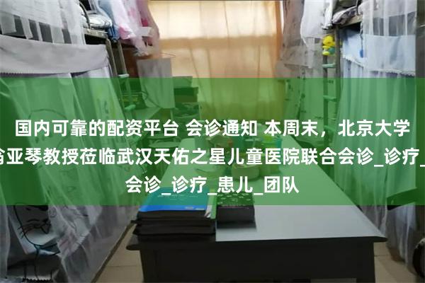 国内可靠的配资平台 会诊通知 本周末，北京大学第六医院翁亚琴