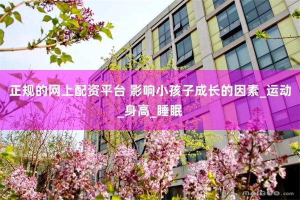 正规的网上配资平台 影响小孩子成长的因素_运动_身高_睡眠