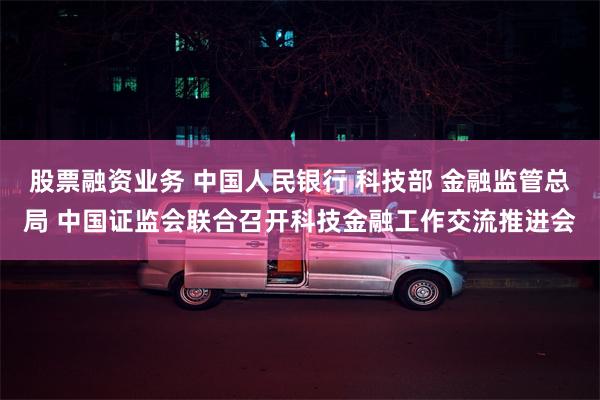股票融资业务 中国人民银行 科技部 金融监管总局 中国证监会