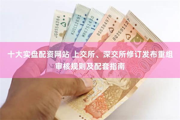 十大实盘配资网站 上交所、深交所修订发布重组审核规则及配套指