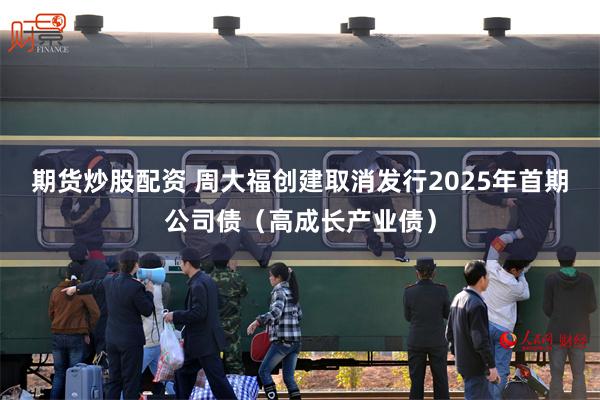 期货炒股配资 周大福创建取消发行2025年首期公司债（高成长