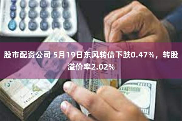 股市配资公司 5月19日东风转债下跌0.47%，转股溢价率2