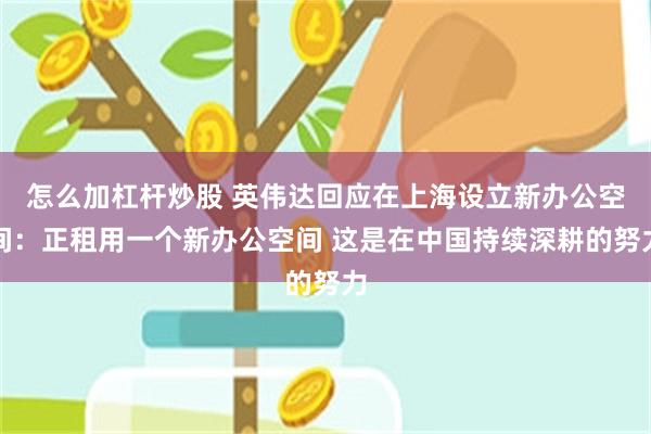 怎么加杠杆炒股 英伟达回应在上海设立新办公空间：正租用一个新