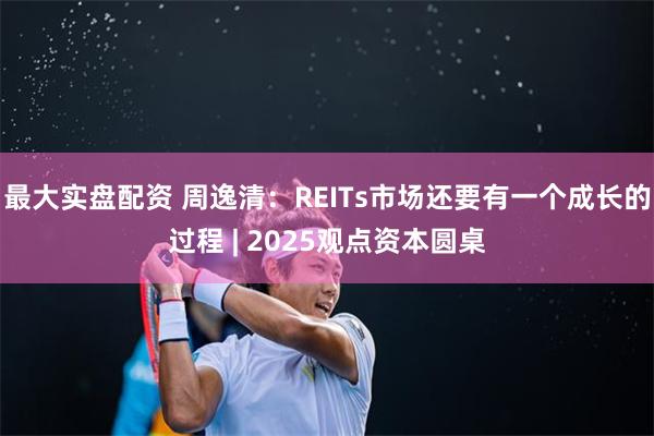 最大实盘配资 周逸清：REITs市场还要有一个成长的过程 |