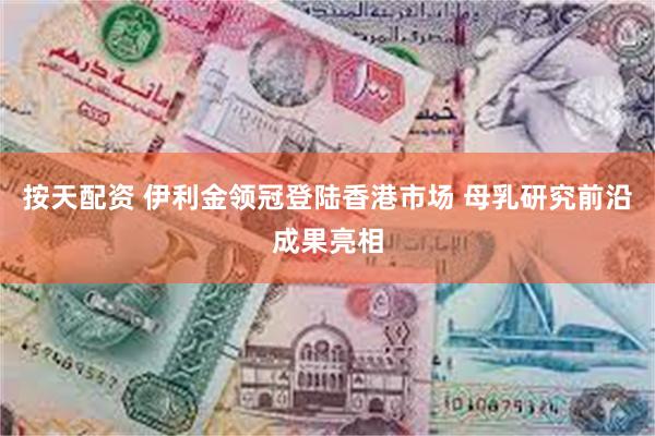 按天配资 伊利金领冠登陆香港市场 母乳研究前沿成果亮相