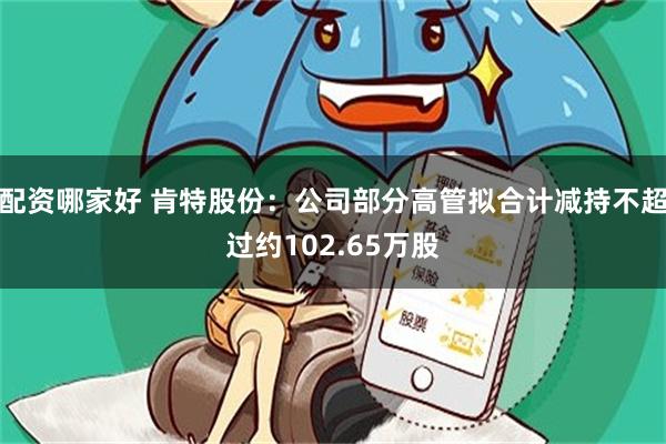 配资哪家好 肯特股份：公司部分高管拟合计减持不超过约102.