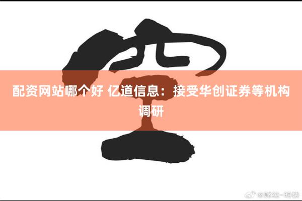 配资网站哪个好 亿道信息：接受华创证券等机构调研