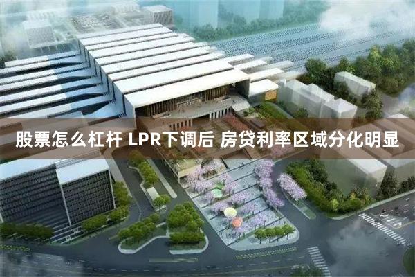 股票怎么杠杆 LPR下调后 房贷利率区域分化明显