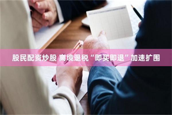 股民配资炒股 离境退税“即买即退”加速扩围