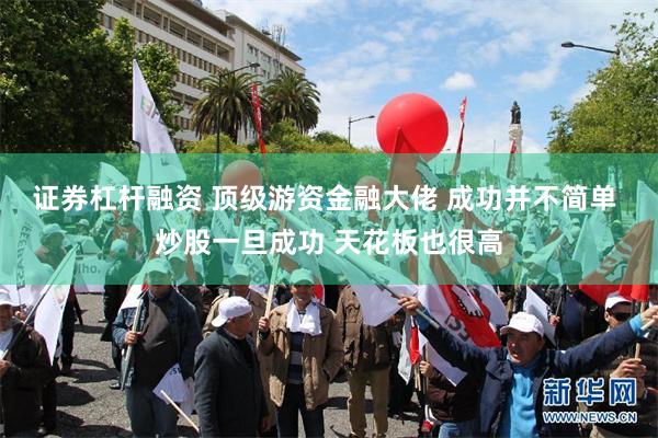 证券杠杆融资 顶级游资金融大佬 成功并不简单 炒股一旦成功 