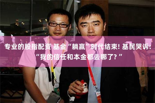 专业的股指配资 基金“躺赢”时代结束! 基民哭诉: “我的信