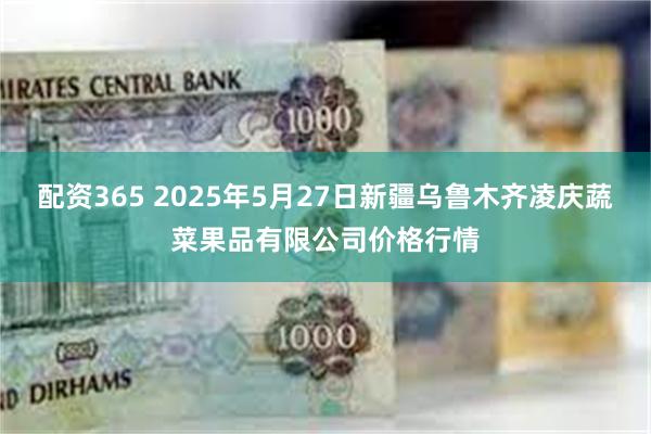 配资365 2025年5月27日新疆乌鲁木齐凌庆蔬菜果品有限公司价格行情