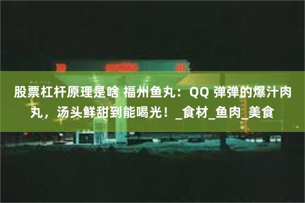 股票杠杆原理是啥 福州鱼丸：QQ 弹弹的爆汁肉丸，汤头鲜甜到