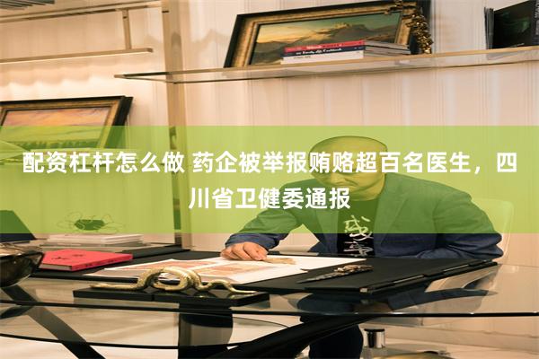 配资杠杆怎么做 药企被举报贿赂超百名医生，四川省卫健委通报
