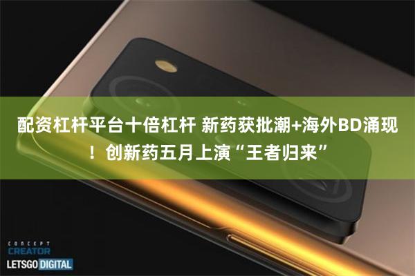 配资杠杆平台十倍杠杆 新药获批潮+海外BD涌现！创新药五月上