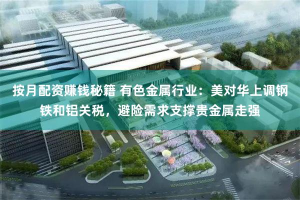 按月配资赚钱秘籍 有色金属行业：美对华上调钢铁和铝关税，避险
