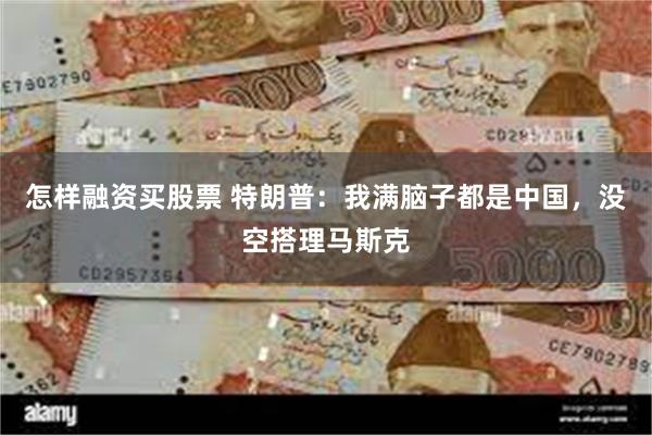 怎样融资买股票 特朗普：我满脑子都是中国，没空搭理马斯克