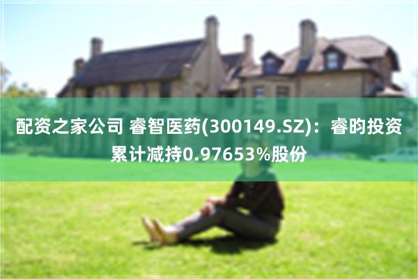 配资之家公司 睿智医药(300149.SZ)：睿昀投资累计减