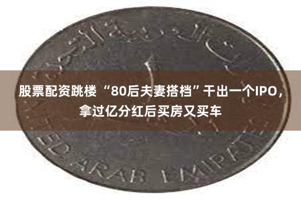 股票配资跳楼 “80后夫妻搭档”干出一个IPO，拿过亿分红后