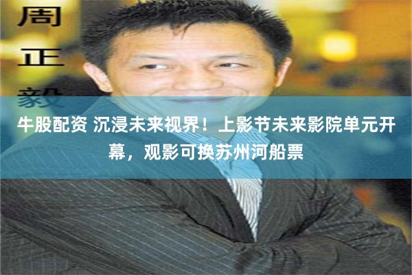 牛股配资 沉浸未来视界！上影节未来影院单元开幕，观影可换苏州