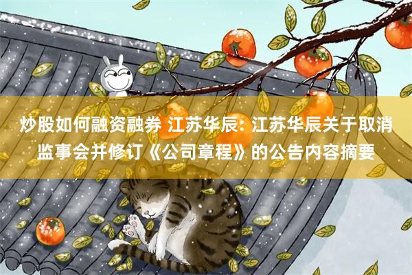 炒股如何融资融券 江苏华辰: 江苏华辰关于取消监事会并修订《