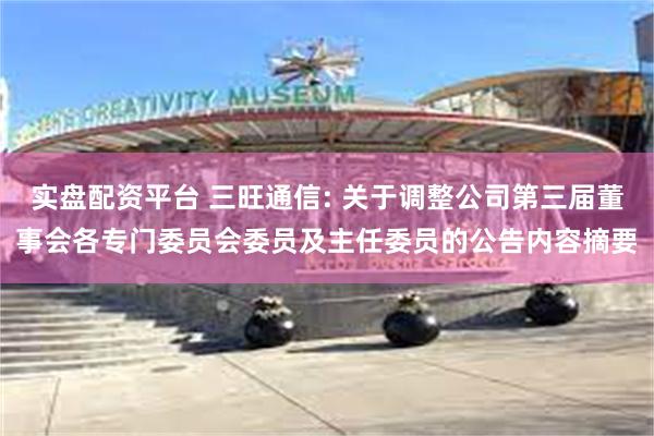 实盘配资平台 三旺通信: 关于调整公司第三届董事会各专门委员