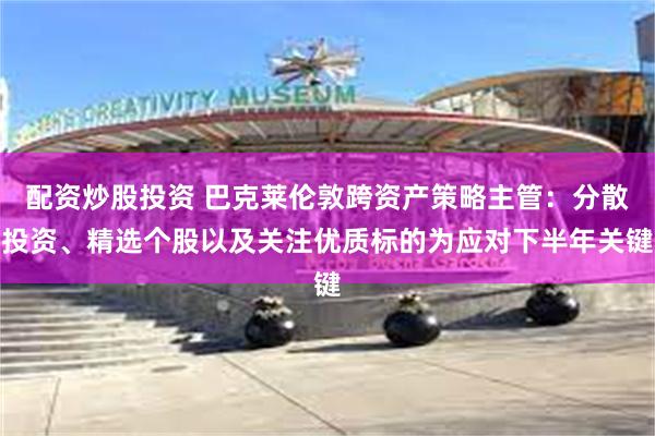 配资炒股投资 巴克莱伦敦跨资产策略主管：分散投资、精选个股以