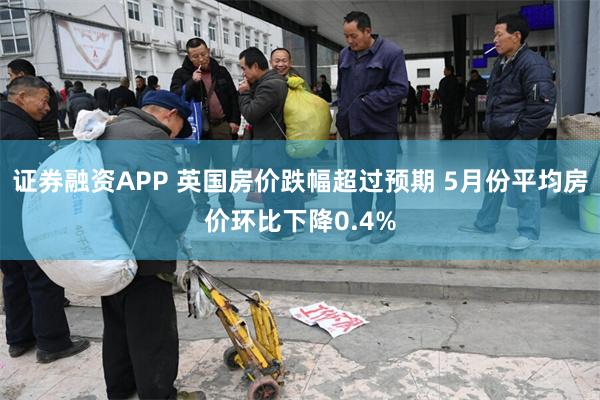 证券融资APP 英国房价跌幅超过预期 5月份平均房价环比下降