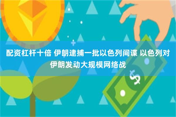 配资杠杆十倍 伊朗逮捕一批以色列间谍 以色列对伊朗发动大规模