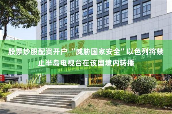股票炒股配资开户 “威胁国家安全”以色列将禁止半岛电视台在该