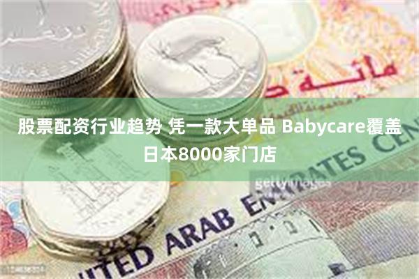 股票配资行业趋势 凭一款大单品 Babycare覆盖日本80