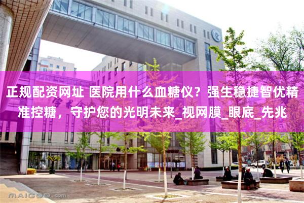 正规配资网址 医院用什么血糖仪？强生稳捷智优精准控糖，守护您