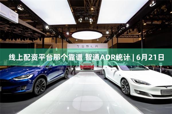 线上配资平台那个靠谱 智通ADR统计 | 6月21日