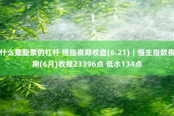什么是股票的杠杆 恒指夜期收盘(6.21)︱恒生指数夜期(6