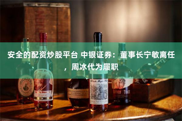 安全的配资炒股平台 中银证券：董事长宁敏离任，周冰代为履职