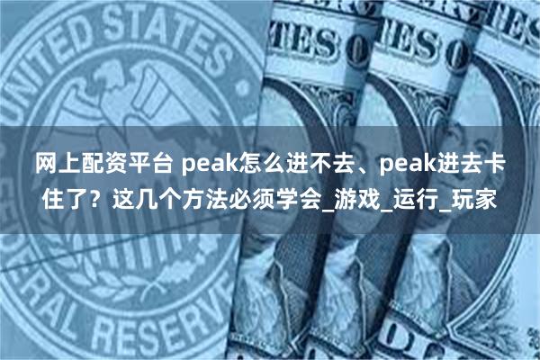 网上配资平台 peak怎么进不去、peak进去卡住了？这几个