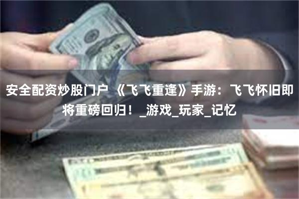 安全配资炒股门户 《飞飞重逢》手游：飞飞怀旧即将重磅回归！_