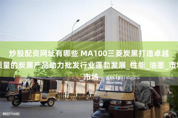 炒股配资网址有哪些 MA100三菱炭黑打造卓越质量的炭黑产品