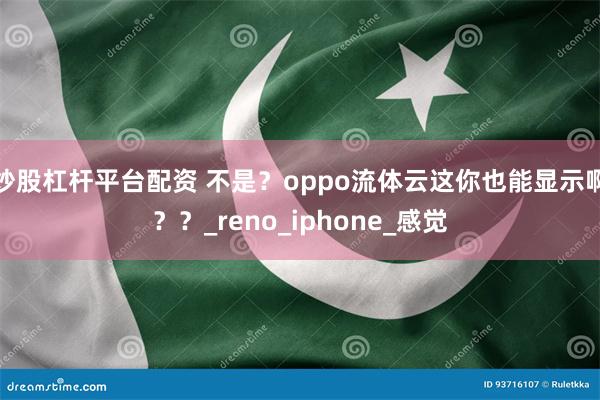 炒股杠杆平台配资 不是？oppo流体云这你也能显示啊？？_r