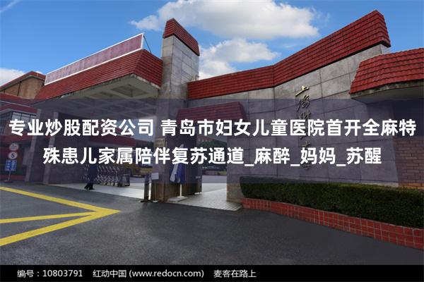 专业炒股配资公司 青岛市妇女儿童医院首开全麻特殊患儿家属陪伴