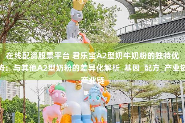 在线配资股票平台 君乐宝A2型奶牛奶粉的独特优势：与其他A2