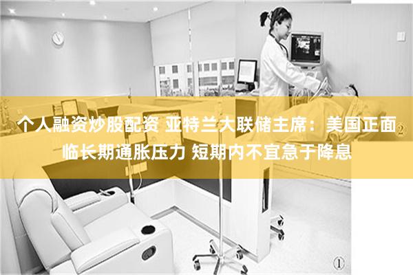 个人融资炒股配资 亚特兰大联储主席：美国正面临长期通胀压力 