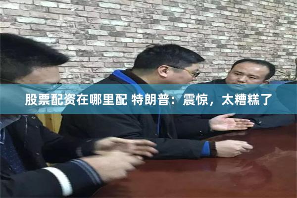 股票配资在哪里配 特朗普：震惊，太糟糕了