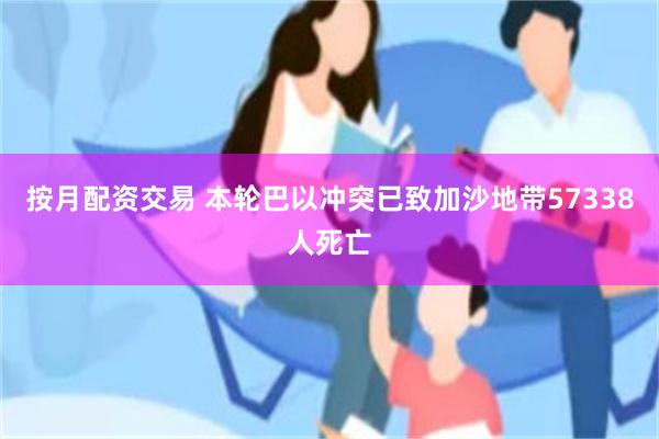 按月配资交易 本轮巴以冲突已致加沙地带57338人死亡