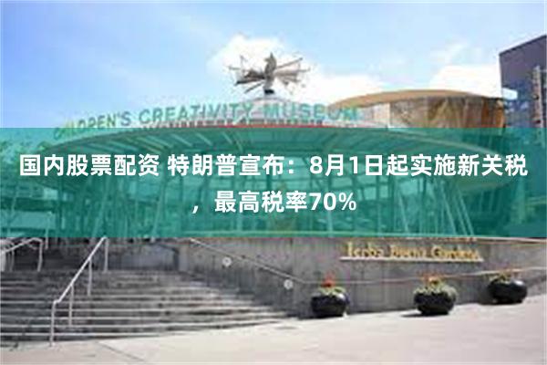 国内股票配资 特朗普宣布：8月1日起实施新关税，最高税率70