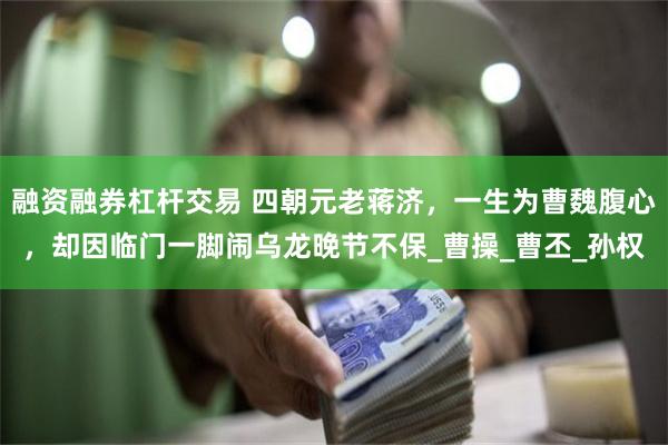 融资融券杠杆交易 四朝元老蒋济，一生为曹魏腹心，却因临门一脚