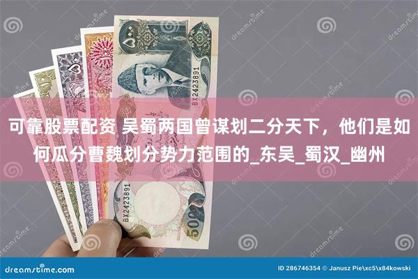 可靠股票配资 吴蜀两国曾谋划二分天下，他们是如何瓜分曹魏划分